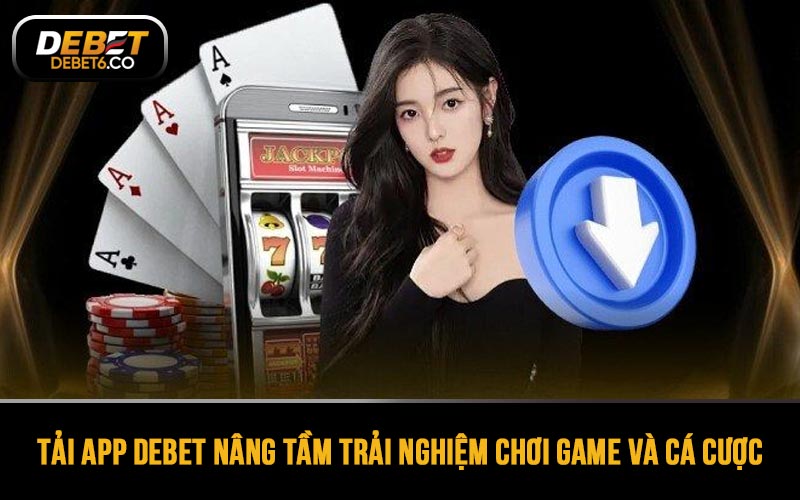 Tải app DEBET nâng tầm trải nghiệm chơi game và cá cược