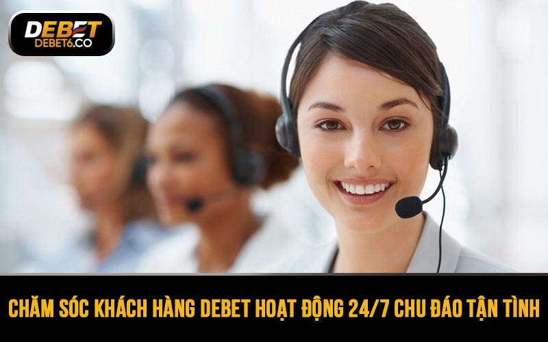 Chăm sóc khách hàng DEBET hoạt động 24/7 trên tinh thần chu đáo, tận tình nhất
