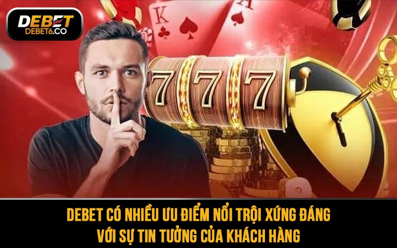 DEBET có nhiều ưu điểm nổi trội xứng đáng với sự tin tưởng của khách hàng