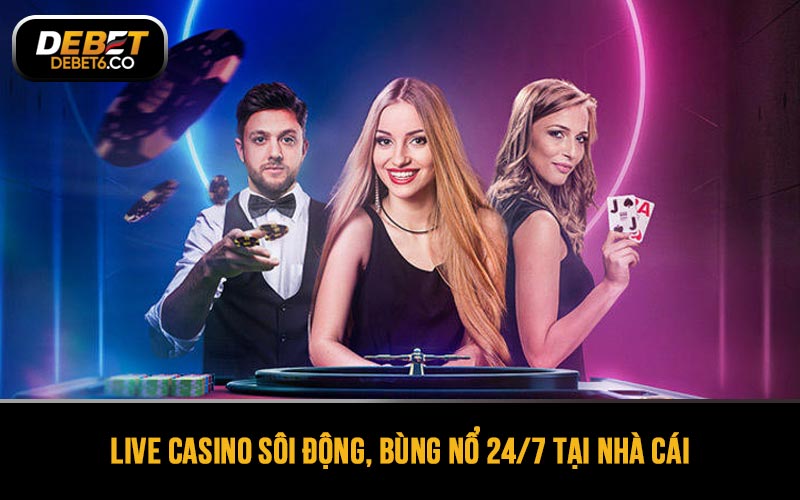 Live casino sôi động, bùng nổ 24/7 tại nhà cái
